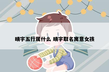 晴字五行属什么 晴字取名寓意女孩