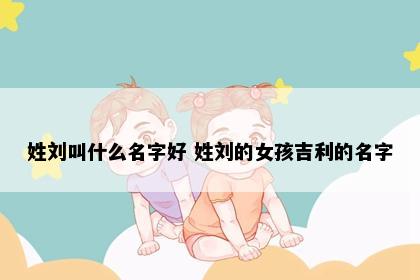 姓刘叫什么名字好 姓刘的女孩吉利的名字