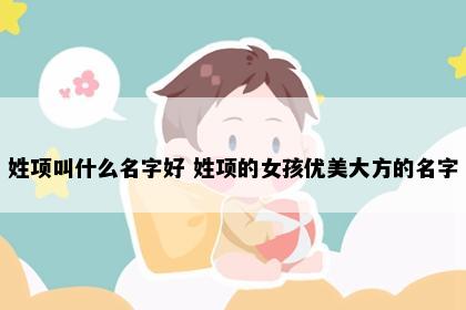 姓项叫什么名字好 姓项的女孩优美大方的名字