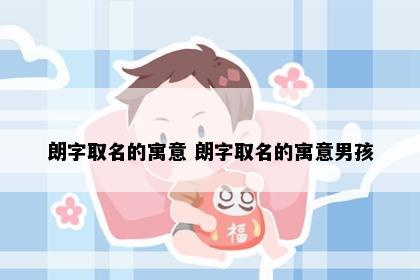 朗字取名的寓意 朗字取名的寓意男孩