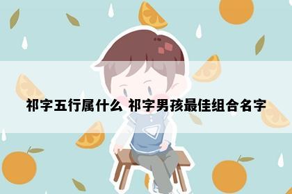 祁字五行属什么 祁字男孩最佳组合名字
