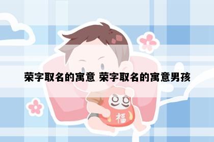 荣字取名的寓意 荣字取名的寓意男孩