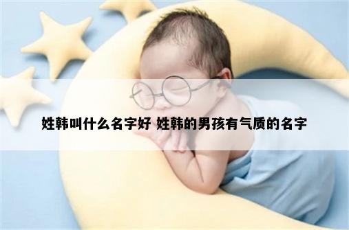 姓韩叫什么名字好 姓韩的男孩有气质的名字